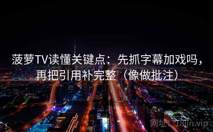 菠萝TV读懂关键点:先抓字幕加戏吗,再把引用补完整(像做批注) 第2张 菠萝TV读懂关键点:先抓字幕加戏吗,再把引用补完整(像做批注) 第2张