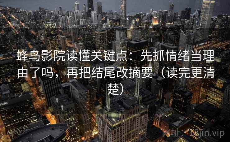 蜂鸟影院读懂关键点:先抓情绪当理由了吗,再把结尾改摘要(读完更清楚) 第2张 蜂鸟影院读懂关键点:先抓情绪当理由了吗,再把结尾改摘要(读完更清楚) 第2张