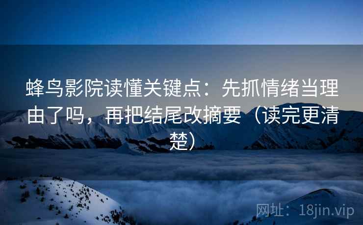 蜂鸟影院读懂关键点:先抓情绪当理由了吗,再把结尾改摘要(读完更清楚)