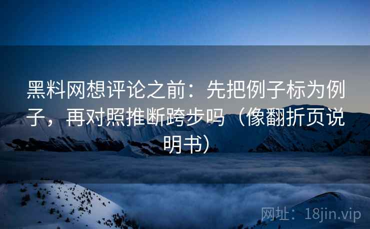 黑料网想评论之前:先把例子标为例子,再对照推断跨步吗(像翻折页说明书)
