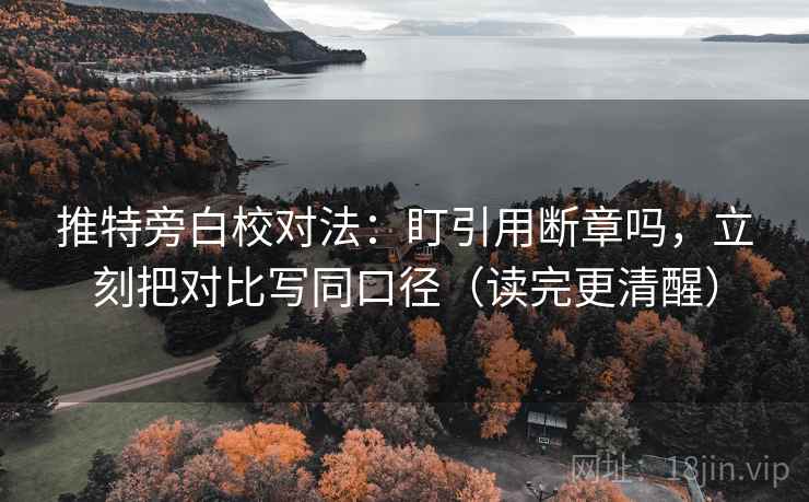 推特旁白校对法:盯引用断章吗,立刻把对比写同口径(读完更清醒)