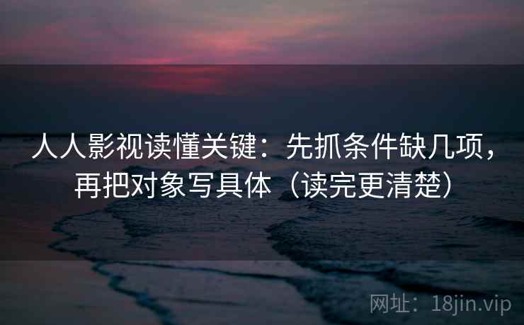 人人影视读懂关键:先抓条件缺几项,再把对象写具体(读完更清楚)