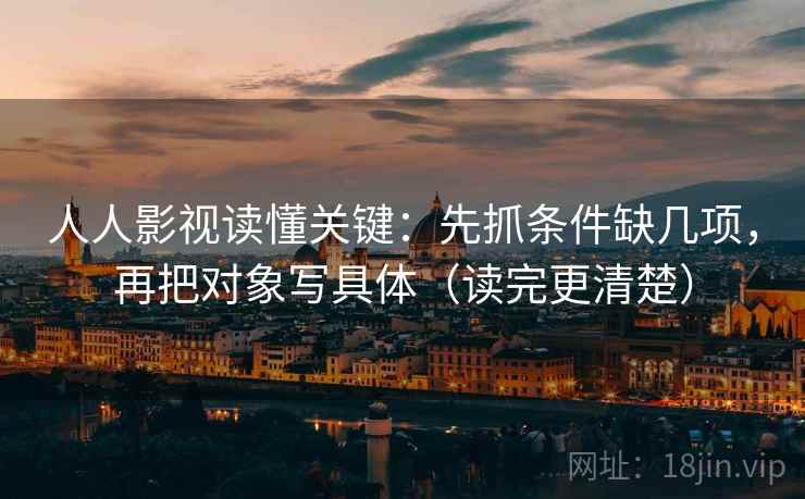 人人影视读懂关键：先抓条件缺几项，再把对象写具体（读完更清楚）  第2张