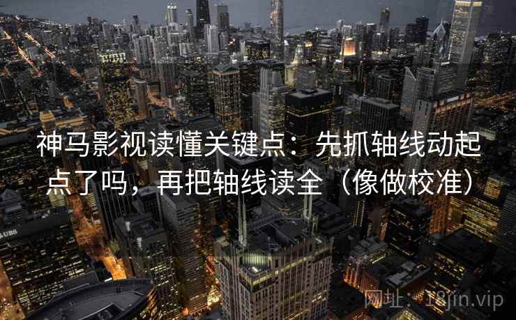 神马影视读懂关键点:先抓轴线动起点了吗,再把轴线读全(像做校准) 第2张 神马影视读懂关键点:先抓轴线动起点了吗,再把轴线读全(像做校准) 第2张
