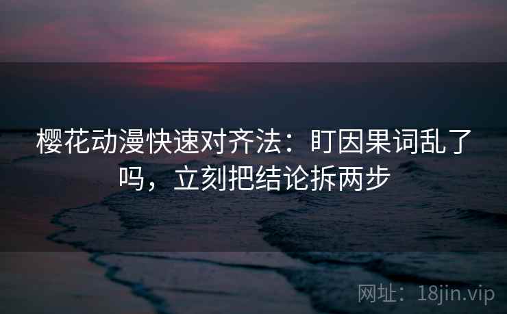 樱花动漫快速对齐法：盯因果词乱了吗，立刻把结论拆两步  第2张