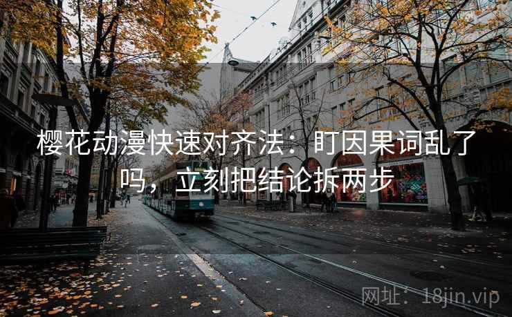 樱花动漫快速对齐法:盯因果词乱了吗,立刻把结论拆两步