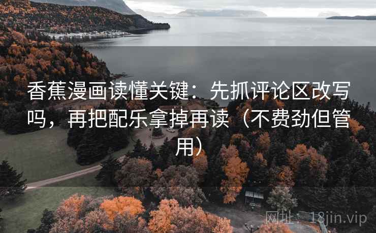 香蕉漫画读懂关键:先抓评论区改写吗,再把配乐拿掉再读(不费劲但管用)
