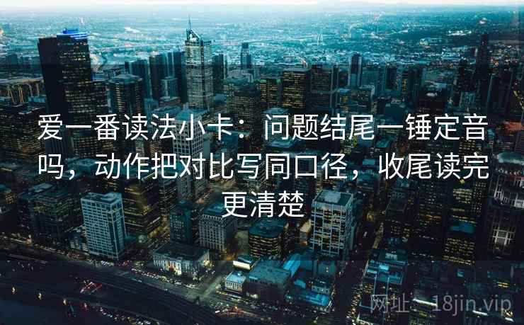 爱一番读法小卡:问题结尾一锤定音吗,动作把对比写同口径,收尾读完更清楚