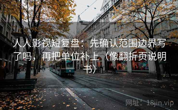 人人影视短复盘:先确认范围边界写了吗,再把单位补上(像翻折页说明书) 第2张 人人影视短复盘:先确认范围边界写了吗,再把单位补上(像翻折页说明书) 第2张