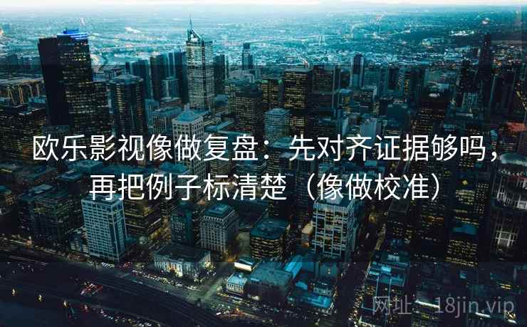 欧乐影视像做复盘:先对齐证据够吗,再把例子标清楚(像做校准) 第2张 欧乐影视像做复盘:先对齐证据够吗,再把例子标清楚(像做校准) 第2张