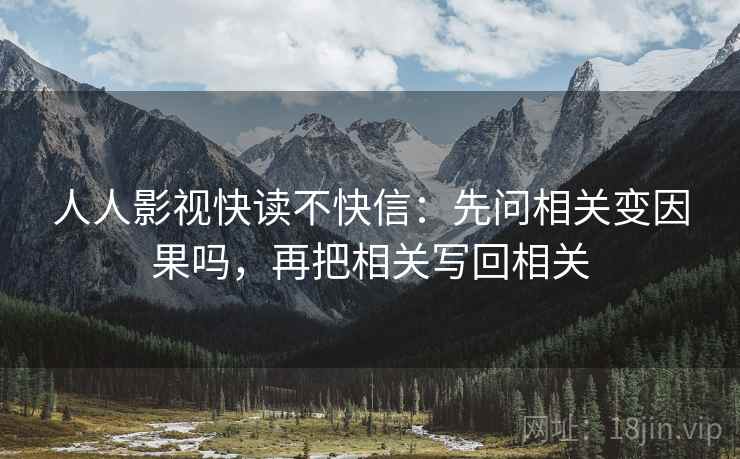 人人影视快读不快信：先问相关变因果吗，再把相关写回相关  第2张
