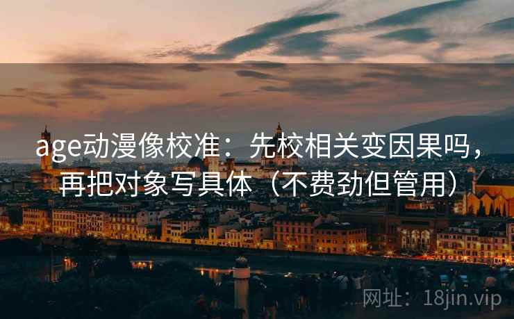 age动漫像校准:先校相关变因果吗,再把对象写具体(不费劲但管用)