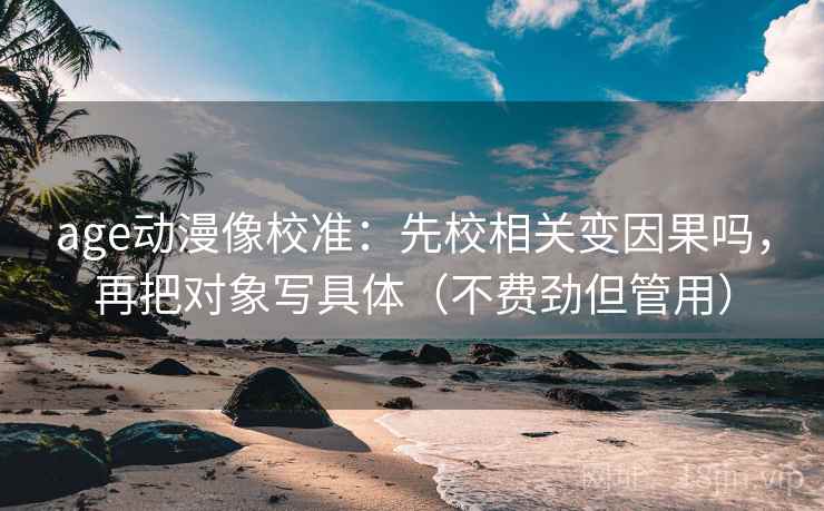 age动漫像校准:先校相关变因果吗,再把对象写具体(不费劲但管用) 第2张 age动漫像校准:先校相关变因果吗,再把对象写具体(不费劲但管用) 第2张