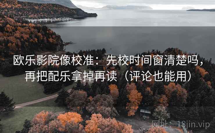 欧乐影院像校准：先校时间窗清楚吗，再把配乐拿掉再读（评论也能用）
