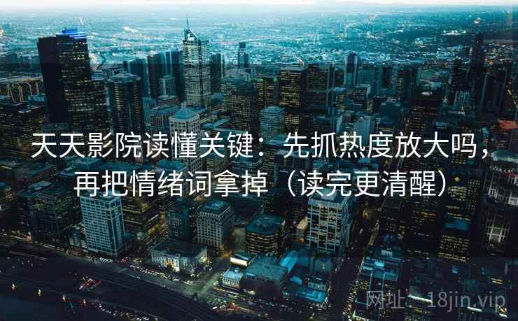 天天影院读懂关键:先抓热度放大吗,再把情绪词拿掉(读完更清醒)
