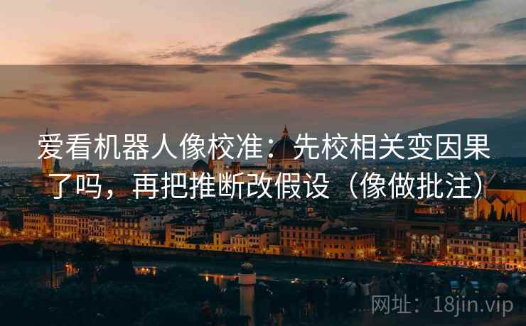 爱看机器人像校准:先校相关变因果了吗,再把推断改假设(像做批注) 第2张 爱看机器人像校准:先校相关变因果了吗,再把推断改假设(像做批注) 第2张