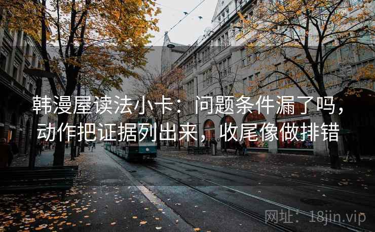 韩漫屋读法小卡：问题条件漏了吗，动作把证据列出来，收尾像做排错