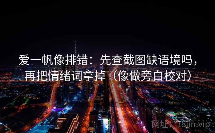 爱一帆像排错:先查截图缺语境吗,再把情绪词拿掉(像做旁白校对) 第2张 爱一帆像排错:先查截图缺语境吗,再把情绪词拿掉(像做旁白校对) 第2张