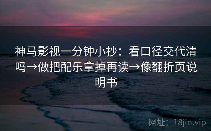 神马影视一分钟小抄:看口径交代清吗→做把配乐拿掉再读→像翻折页说明书 第2张 神马影视一分钟小抄:看口径交代清吗→做把配乐拿掉再读→像翻折页说明书 第2张