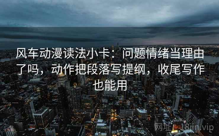 风车动漫读法小卡:问题情绪当理由了吗,动作把段落写提纲,收尾写作也能用 第2张 风车动漫读法小卡:问题情绪当理由了吗,动作把段落写提纲,收尾写作也能用 第2张