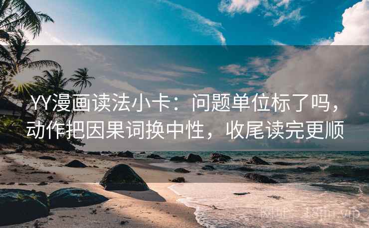 YY漫画读法小卡:问题单位标了吗,动作把因果词换中性,收尾读完更顺 第2张 YY漫画读法小卡:问题单位标了吗,动作把因果词换中性,收尾读完更顺 第2张