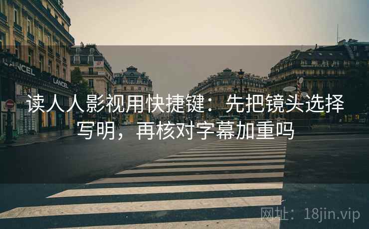 读人人影视用快捷键:先把镜头选择写明,再核对字幕加重吗