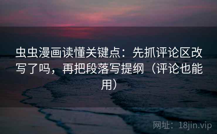 虫虫漫画读懂关键点:先抓评论区改写了吗,再把段落写提纲(评论也能用)