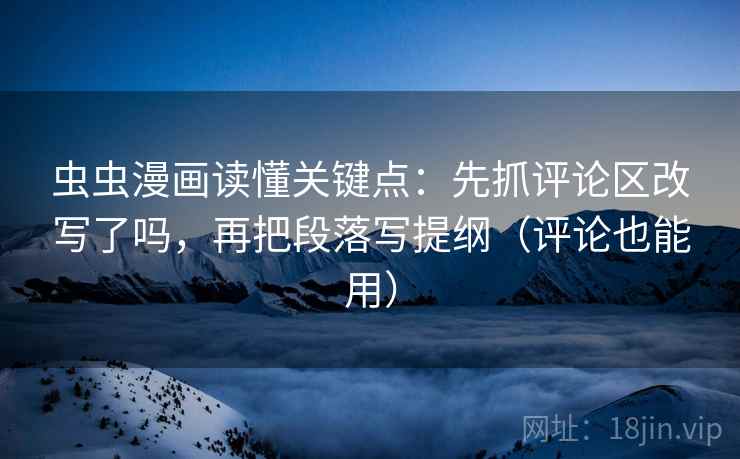 虫虫漫画读懂关键点:先抓评论区改写了吗,再把段落写提纲(评论也能用) 第2张 虫虫漫画读懂关键点:先抓评论区改写了吗,再把段落写提纲(评论也能用) 第2张