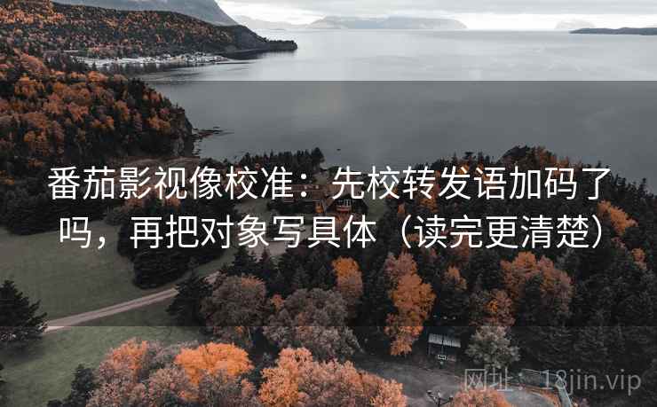 番茄影视像校准：先校转发语加码了吗，再把对象写具体（读完更清楚）  第2张