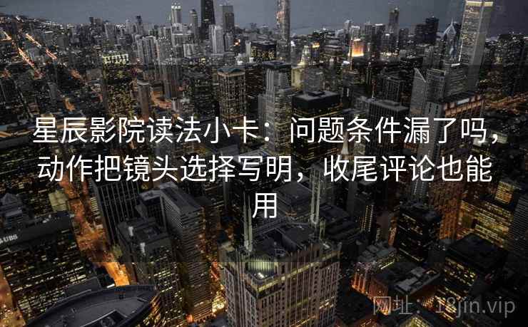 星辰影院读法小卡:问题条件漏了吗,动作把镜头选择写明,收尾评论也能用 第2张 星辰影院读法小卡:问题条件漏了吗,动作把镜头选择写明,收尾评论也能用 第2张