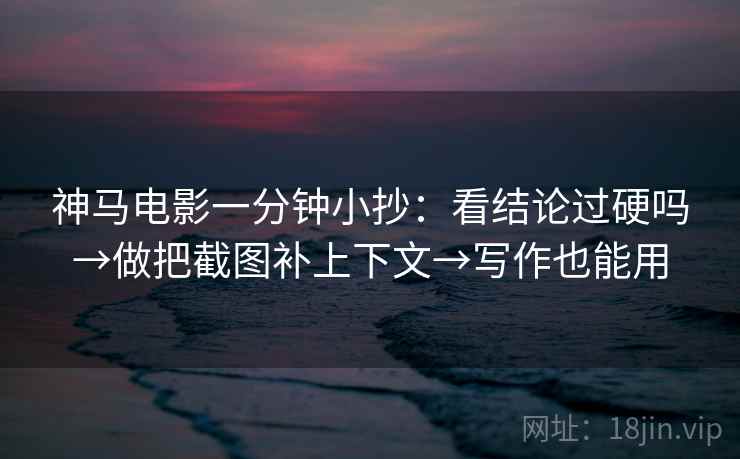 神马电影一分钟小抄:看结论过硬吗→做把截图补上下文→写作也能用 第2张 神马电影一分钟小抄:看结论过硬吗→做把截图补上下文→写作也能用 第2张