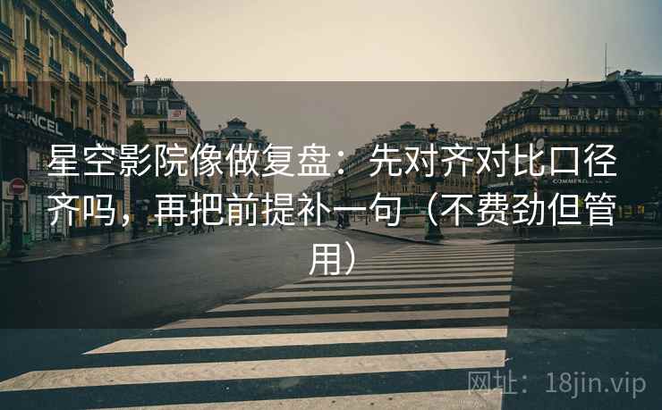 星空影院像做复盘:先对齐对比口径齐吗,再把前提补一句(不费劲但管用) 第2张 星空影院像做复盘:先对齐对比口径齐吗,再把前提补一句(不费劲但管用) 第2张