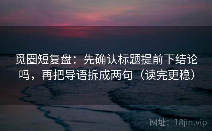 觅圈短复盘:先确认标题提前下结论吗,再把导语拆成两句(读完更稳)
