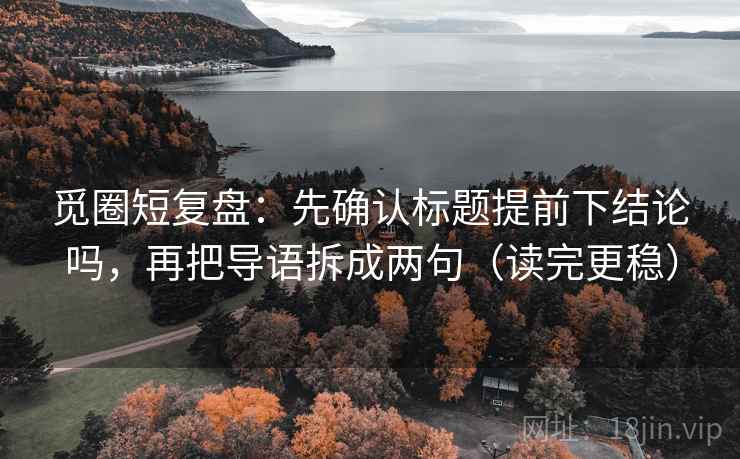 觅圈短复盘:先确认标题提前下结论吗,再把导语拆成两句(读完更稳) 第2张 觅圈短复盘:先确认标题提前下结论吗,再把导语拆成两句(读完更稳) 第2张