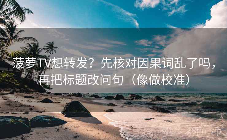 菠萝TV想转发？先核对因果词乱了吗，再把标题改问句（像做校准）  第2张
