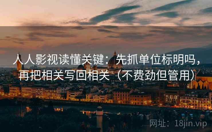 人人影视读懂关键:先抓单位标明吗,再把相关写回相关(不费劲但管用)