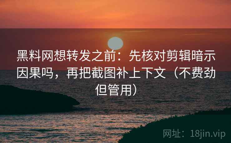 黑料网想转发之前:先核对剪辑暗示因果吗,再把截图补上下文(不费劲但管用)