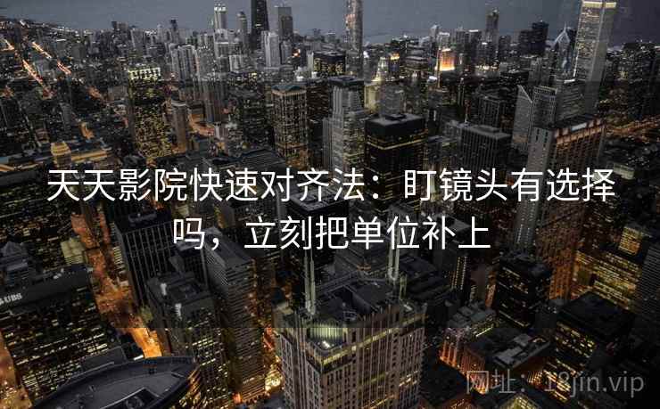 天天影院快速对齐法:盯镜头有选择吗,立刻把单位补上