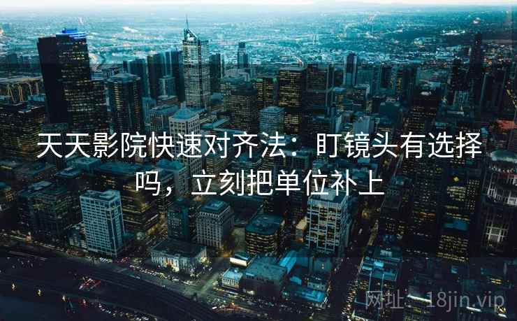 天天影院快速对齐法:盯镜头有选择吗,立刻把单位补上 第2张 天天影院快速对齐法:盯镜头有选择吗,立刻把单位补上 第2张