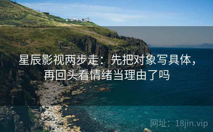 星辰影视两步走:先把对象写具体,再回头看情绪当理由了吗