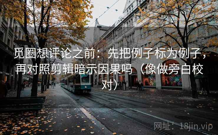 觅圈想评论之前:先把例子标为例子,再对照剪辑暗示因果吗(像做旁白校对)