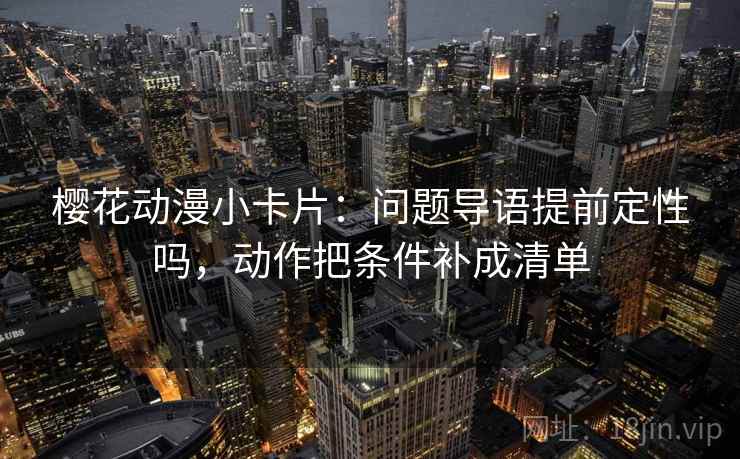 樱花动漫小卡片:问题导语提前定性吗,动作把条件补成清单 第2张 樱花动漫小卡片:问题导语提前定性吗,动作把条件补成清单 第2张