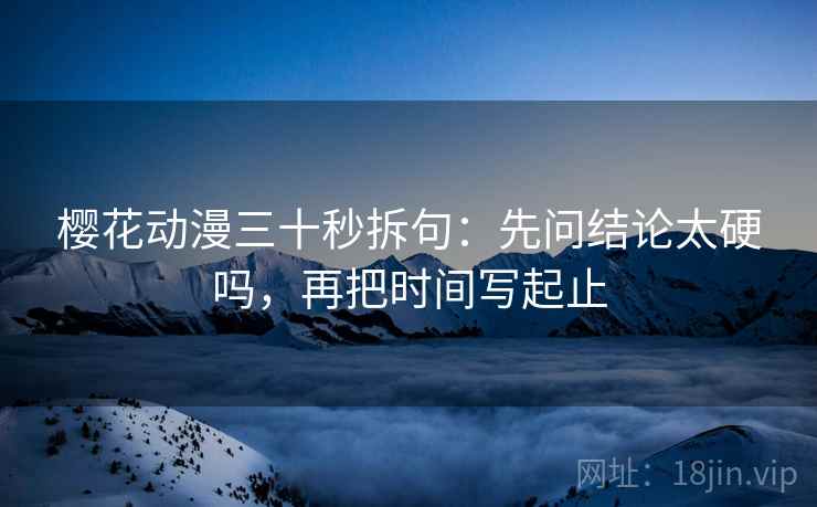 樱花动漫三十秒拆句：先问结论太硬吗，再把时间写起止