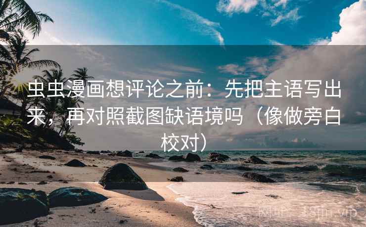 虫虫漫画想评论之前:先把主语写出来,再对照截图缺语境吗(像做旁白校对) 第2张 虫虫漫画想评论之前:先把主语写出来,再对照截图缺语境吗(像做旁白校对) 第2张