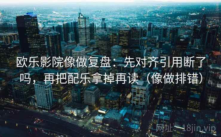欧乐影院像做复盘:先对齐引用断了吗,再把配乐拿掉再读(像做排错) 第2张 欧乐影院像做复盘:先对齐引用断了吗,再把配乐拿掉再读(像做排错) 第2张