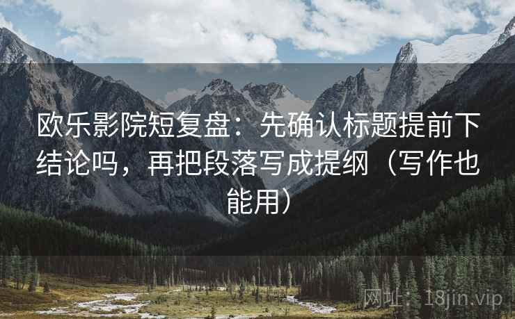 欧乐影院短复盘:先确认标题提前下结论吗,再把段落写成提纲(写作也能用)