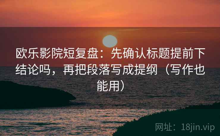 欧乐影院短复盘:先确认标题提前下结论吗,再把段落写成提纲(写作也能用) 第2张 欧乐影院短复盘:先确认标题提前下结论吗,再把段落写成提纲(写作也能用) 第2张