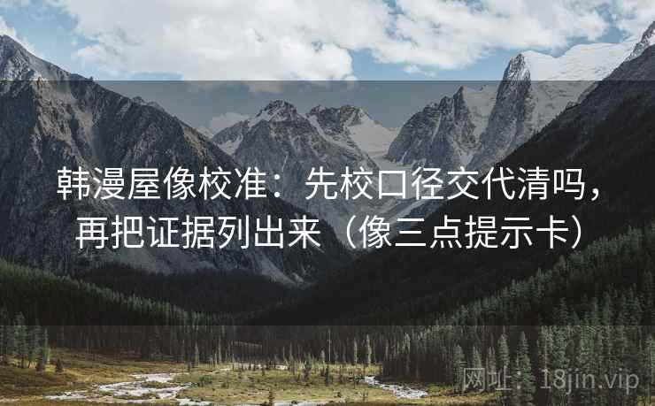 韩漫屋像校准:先校口径交代清吗,再把证据列出来(像三点提示卡)