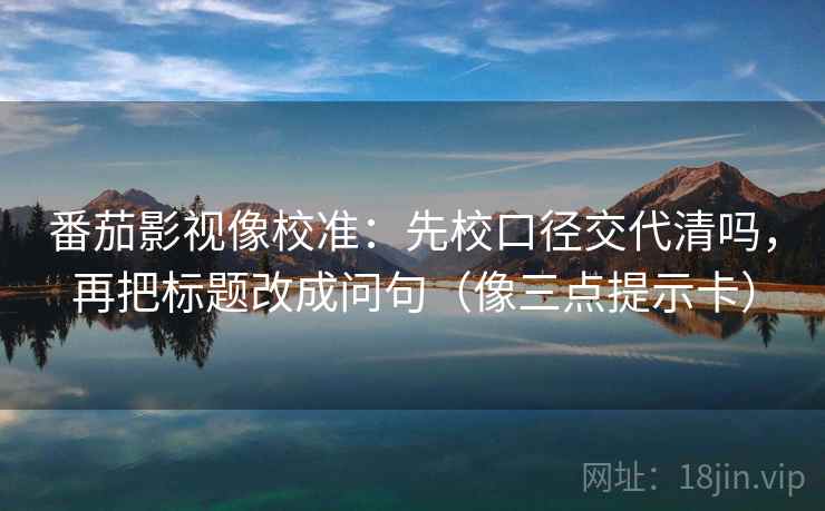 番茄影视像校准:先校口径交代清吗,再把标题改成问句(像三点提示卡) 第2张 番茄影视像校准:先校口径交代清吗,再把标题改成问句(像三点提示卡) 第2张