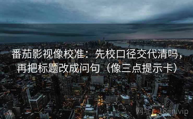 番茄影视像校准：先校口径交代清吗，再把标题改成问句（像三点提示卡）